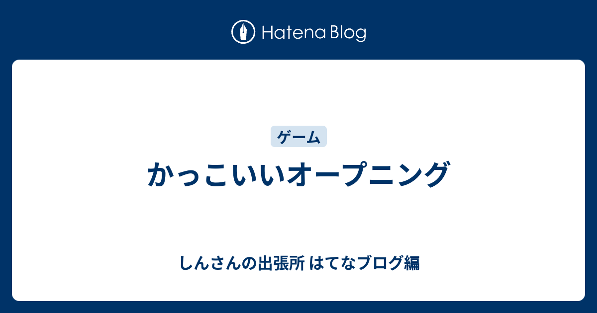 かっこいいオープニング しんさんの出張所 はてなブログ編