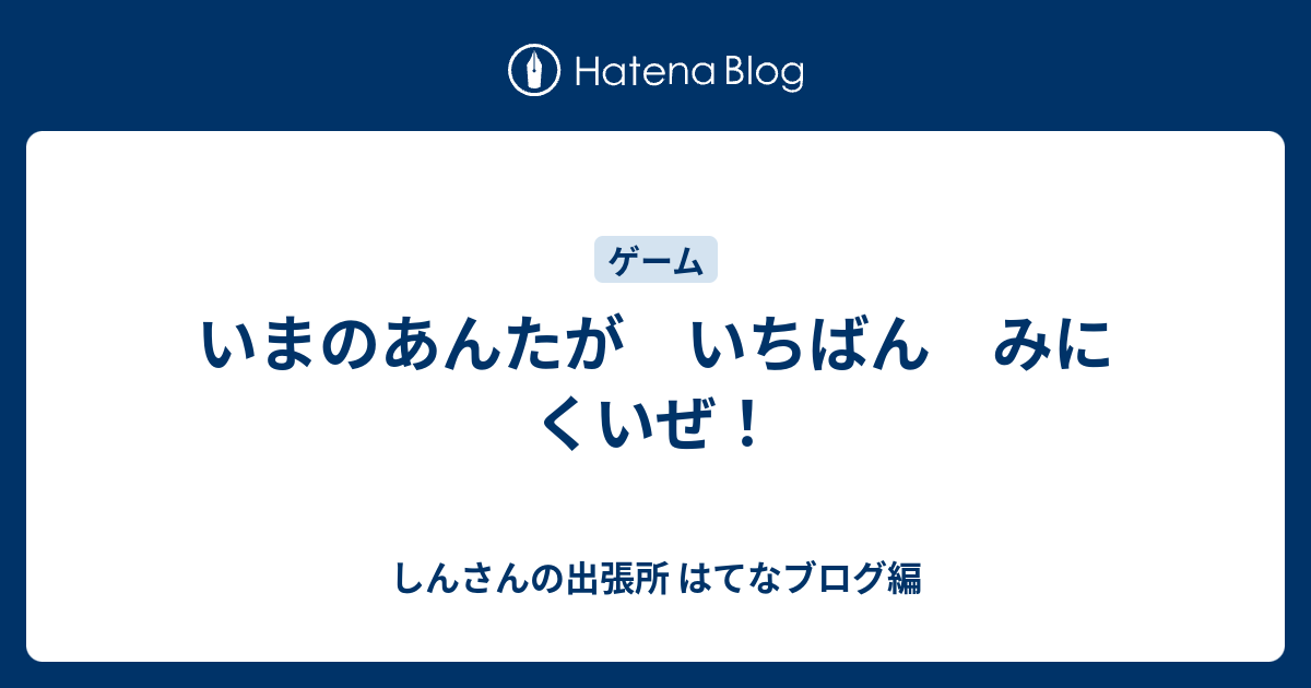 いまのあんたが いちばん みにくいぜ しんさんの出張所 はてなブログ編