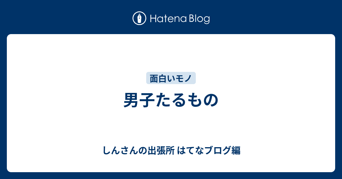 男子たるもの しんさんの出張所 はてなブログ編