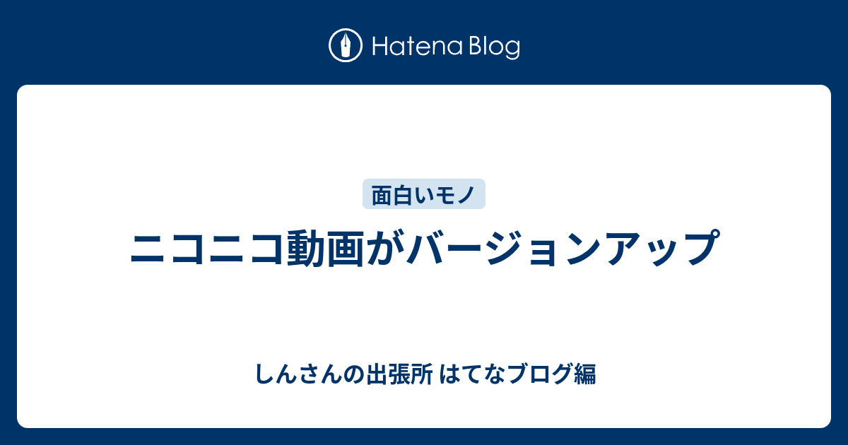 ニコニコ動画がバージョンアップ しんさんの出張所 はてなブログ編