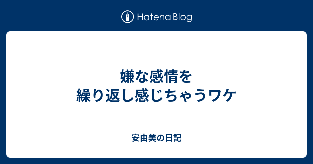 嫌な感情を繰り返し感じちゃうワケ 安由美の日記