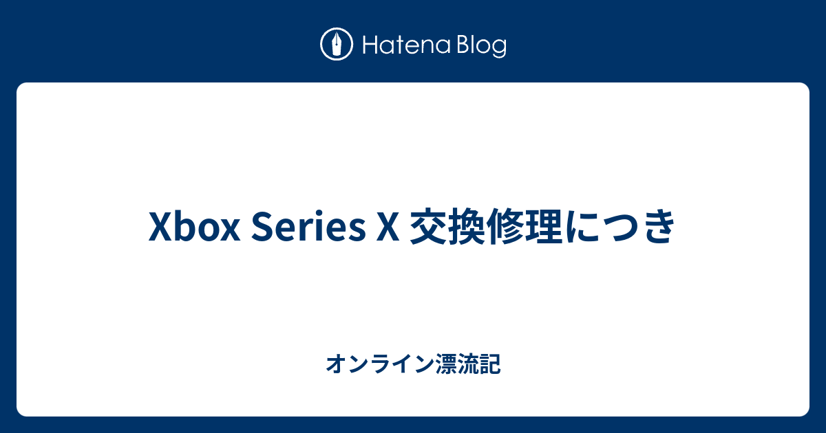 Xbox Series X 交換修理につき - オンライン漂流記