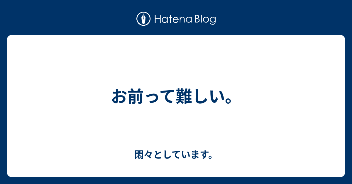 お前って難しい 悶々としています