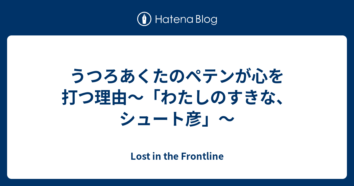 うつろあくたのペテンが心を打つ理由 わたしのすきな シュート彦 Lost In The Frontline