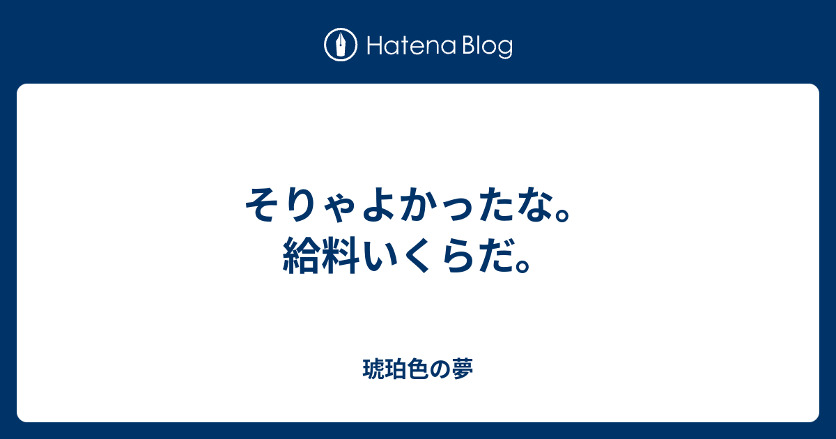 そりゃよかったな 給料いくらだ 琥珀色の夢